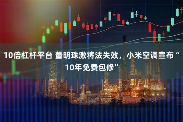10倍杠杆平台 董明珠激将法失效，小米空调宣布“10年免费包修”