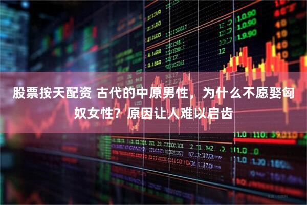 股票按天配资 古代的中原男性，为什么不愿娶匈奴女性？原因让人难以启齿