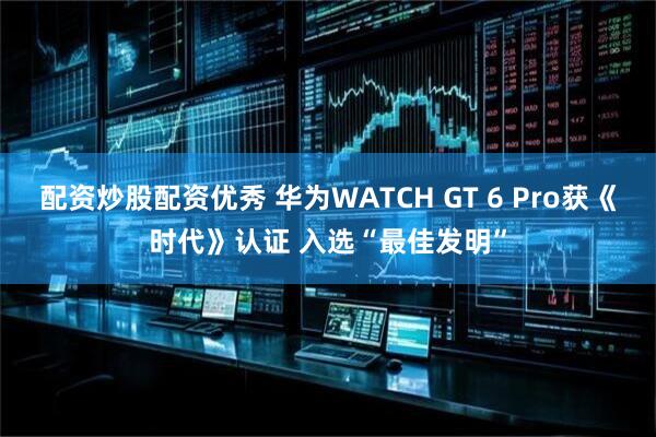 配资炒股配资优秀 华为WATCH GT 6 Pro获《时代》认证 入选“最佳发明”