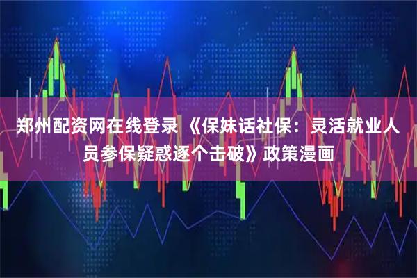 郑州配资网在线登录 《保妹话社保：灵活就业人员参保疑惑逐个击破》政策漫画