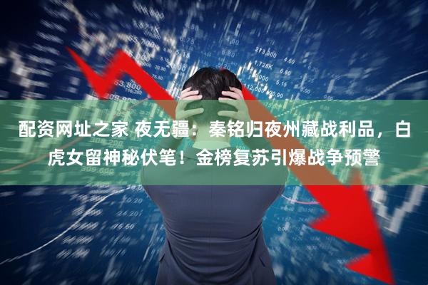 配资网址之家 夜无疆:秦铭归夜州藏战利品,白虎女留神秘伏笔!金榜复苏引爆战争预警
