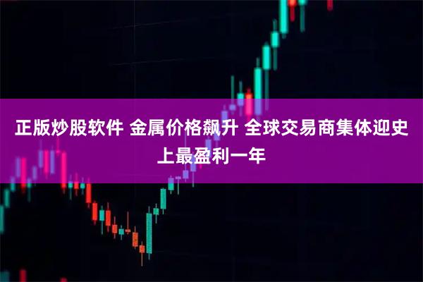 正版炒股软件 金属价格飙升 全球交易商集体迎史上最盈利一年