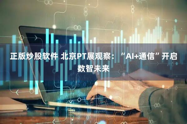正版炒股软件 北京PT展观察:“AI+通信”开启数智未来