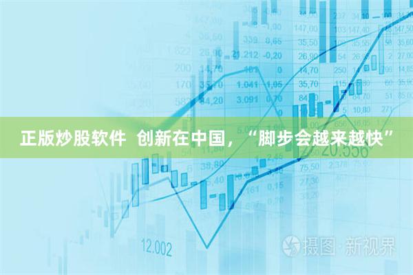 正版炒股软件  创新在中国，“脚步会越来越快”
