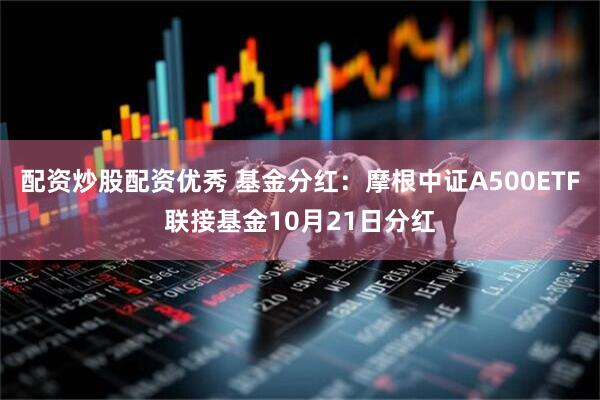 配资炒股配资优秀 基金分红：摩根中证A500ETF联接基金10月21日分红