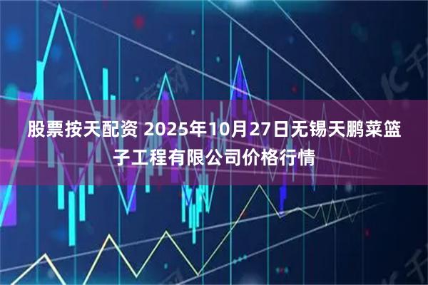股票按天配资 2025年10月27日无锡天鹏菜篮子工程有限公司价格行情
