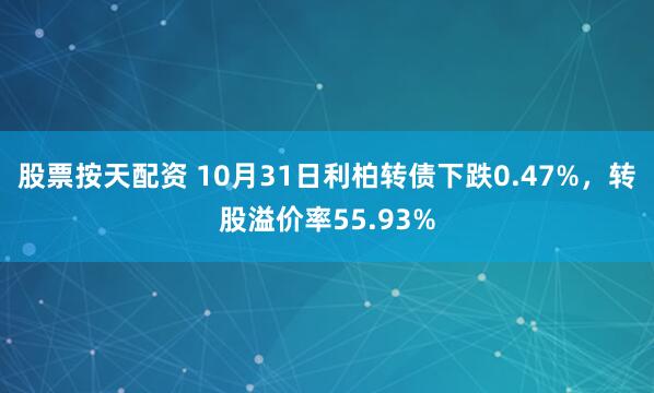 股票按天配资 10月31日利柏转债下跌0.47%，转股溢价率55.93%