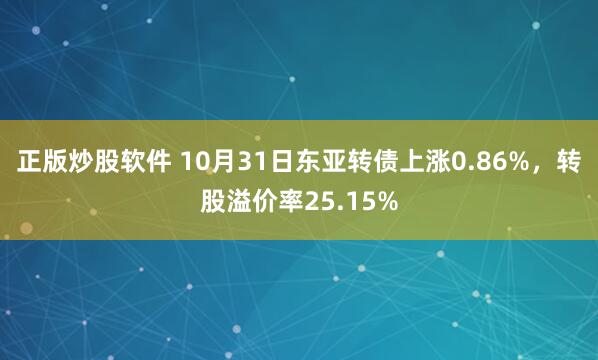 正版炒股软件 10月31日东亚转债上涨0.86%，转股溢价率25.15%