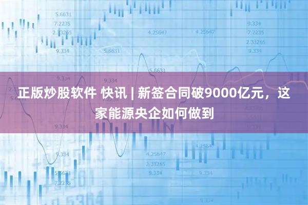 正版炒股软件 快讯 | 新签合同破9000亿元,这家能源央企如何做到