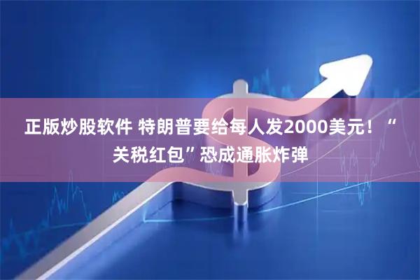 正版炒股软件 特朗普要给每人发2000美元!“关税红包”恐成通胀炸弹