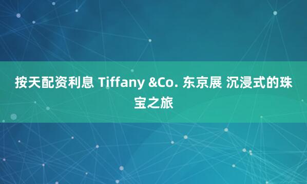 按天配资利息 Tiffany &Co. 东京展 沉浸式的珠宝之旅