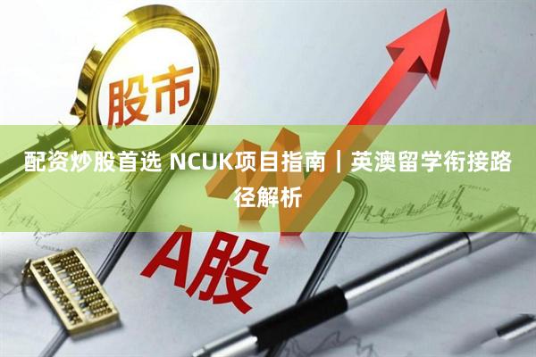 配资炒股首选 NCUK项目指南｜英澳留学衔接路径解析