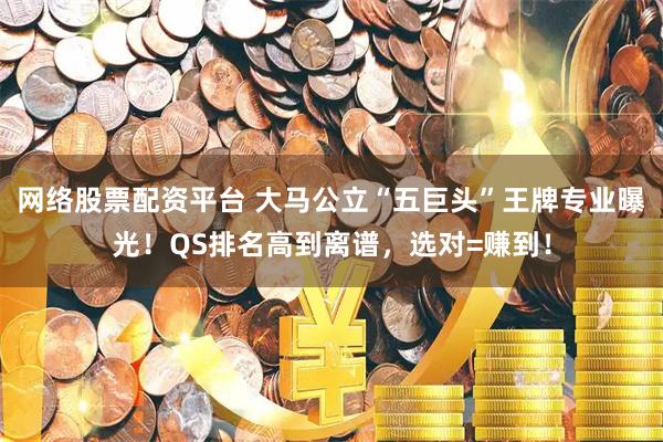 网络股票配资平台 大马公立“五巨头”王牌专业曝光！QS排名高到离谱，选对=赚到！