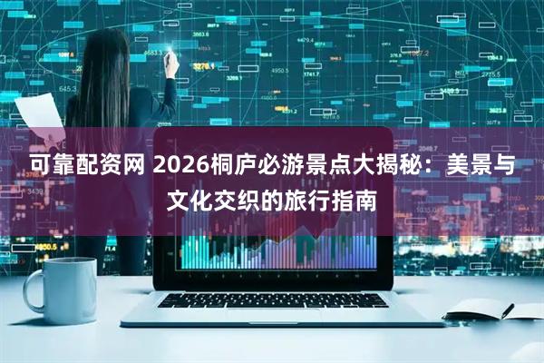 可靠配资网 2026桐庐必游景点大揭秘：美景与文化交织的旅行指南