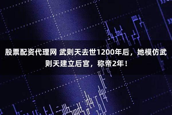 股票配资代理网 武则天去世1200年后,她模仿武则天建立后宫,称帝2年!