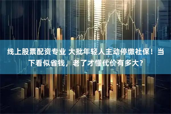 线上股票配资专业 大批年轻人主动停缴社保！当下看似省钱，老了才懂代价有多大？