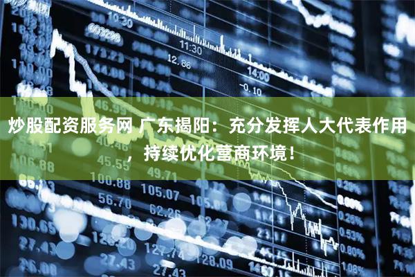 炒股配资服务网 广东揭阳：充分发挥人大代表作用 ，持续优化营商环境！