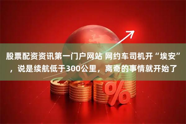 股票配资资讯第一门户网站 网约车司机开“埃安”，说是续航低于300公里，离奇的事情就开始了