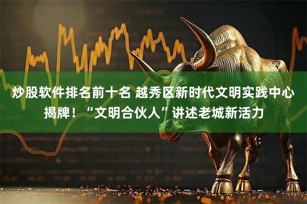 炒股软件排名前十名 越秀区新时代文明实践中心揭牌！“文明合伙人”讲述老城新活力