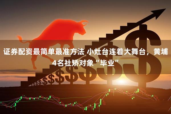 证券配资最简单最准方法 小灶台连着大舞台，黄埔4名社矫对象“毕业”
