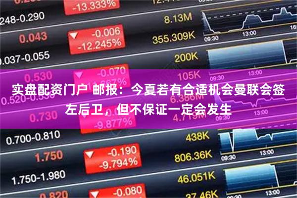 实盘配资门户 邮报：今夏若有合适机会曼联会签左后卫，但不保证一定会发生