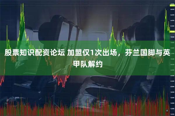 股票知识配资论坛 加盟仅1次出场，芬兰国脚与英甲队解约
