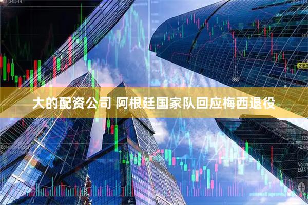 大的配资公司 阿根廷国家队回应梅西退役