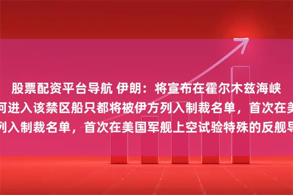 股票配资平台导航 伊朗：将宣布在霍尔木兹海峡之外设立一个禁区，任何进入该禁区船只都将被伊方列入制裁名单，首次在美国军舰上空试验特殊的反舰导弹