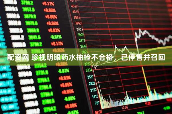 配资网 珍视明眼药水抽检不合格，已停售并召回