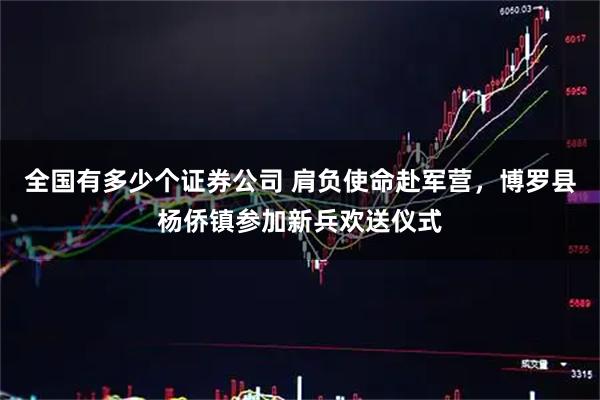 全国有多少个证券公司 肩负使命赴军营，博罗县杨侨镇参加新兵欢送仪式