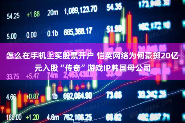 怎么在手机上买股票开户 恺英网络为何豪掷20亿元入股“传奇”游戏IP韩国母公司