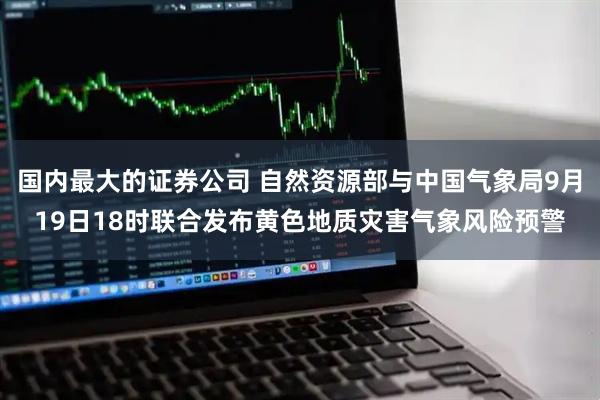 国内最大的证券公司 自然资源部与中国气象局9月19日18时联合发布黄色地质灾害气象风险预警