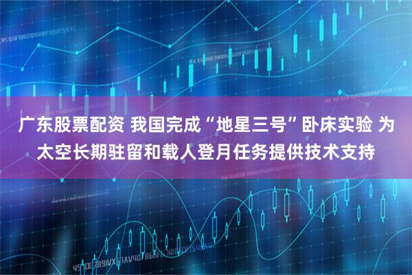 广东股票配资 我国完成“地星三号”卧床实验 为太空长期驻留和载人登月任务提供技术支持
